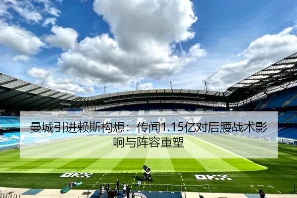 曼城引进赖斯构想：传闻1.15亿对后腰战术影响与阵容重塑