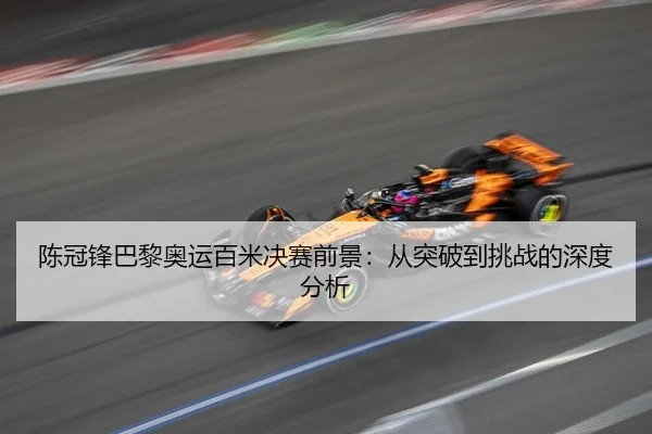 陈冠锋巴黎奥运百米决赛前景：从突破到挑战的深度分析
