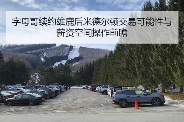 字母哥续约雄鹿后米德尔顿交易可能性与薪资空间操作前瞻